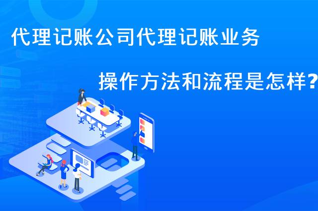 代理记账公司代理记账业务的操作方法和流程是怎样的？