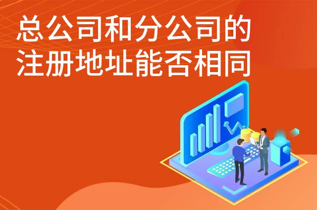 总公司和分公司的注册地址能否相同 总公司和分公司的注册地址能否相同