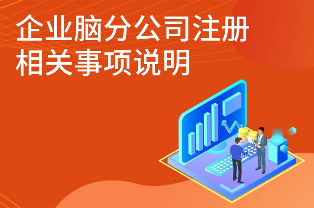 企业脑分公司注册相关事项说明 企业脑分公司注册相关事项说明