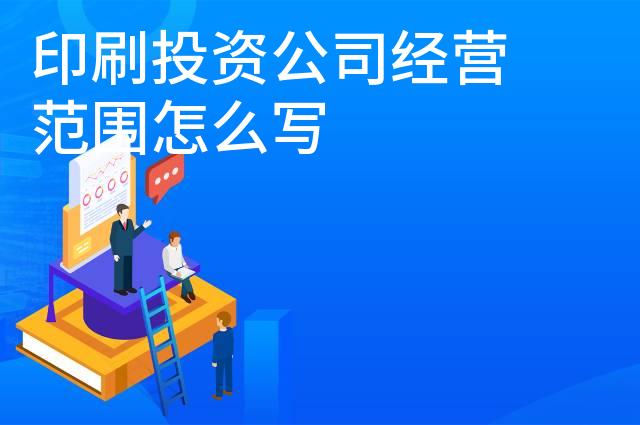印刷投资公司经营范围怎么写 印刷投资公司经营范围怎么写