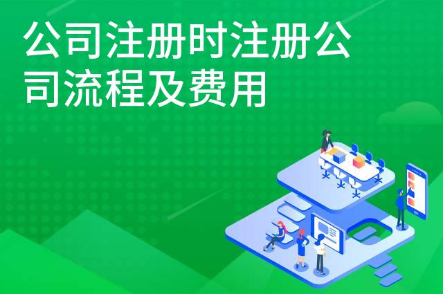 公司注册时注册公司流程及费用 公司注册时注册公司流程及费用