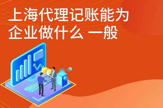 上海代理记账能为企业做什么 一般怎么收费