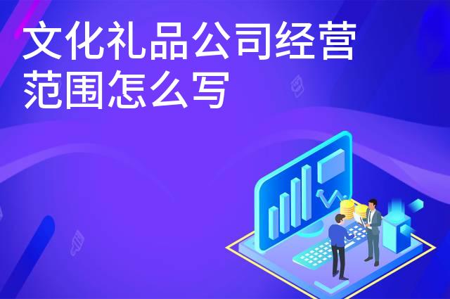 文化礼品公司经营范围怎么写 文化礼品公司经营范围怎么写