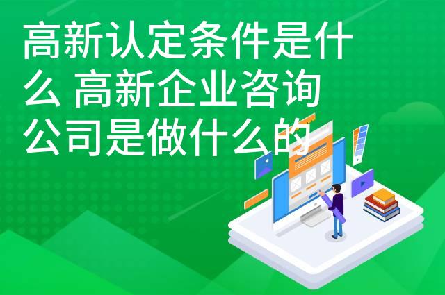 高新认定条件是什么 高新企业咨询公司是做什么的