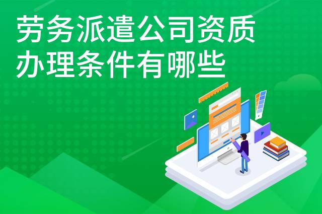 劳务派遣公司资质办理条件有哪些 劳务派遣公司资质办理条件有哪些