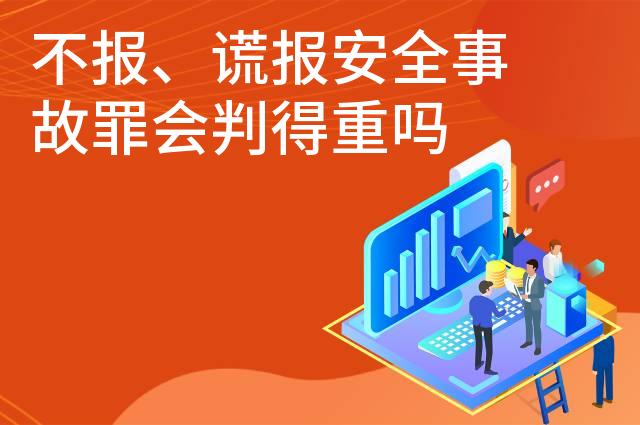 不报、谎报安全事故罪会判得重吗