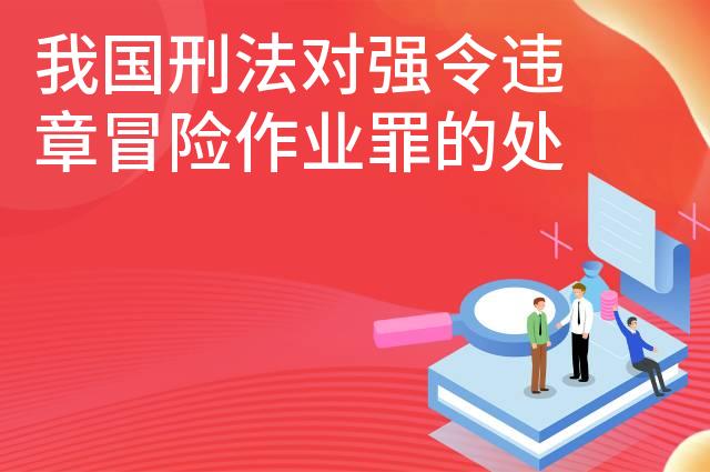 我国刑法对强令违章冒险作业罪的处罚规定是什么 我国刑法对强令违章冒险作业罪的处罚规定是什么