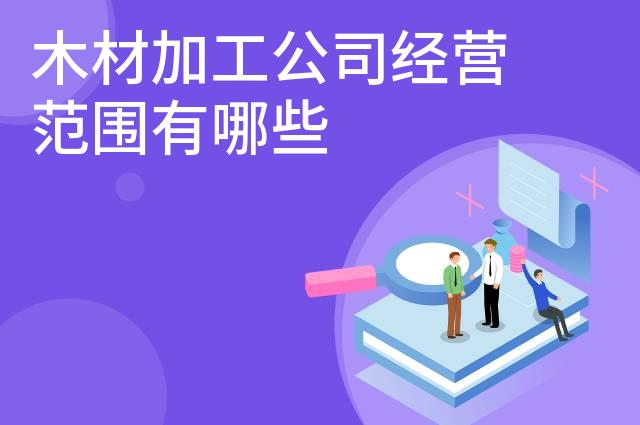 木材加工公司经营范围有哪些 木材加工公司经营范围有哪些