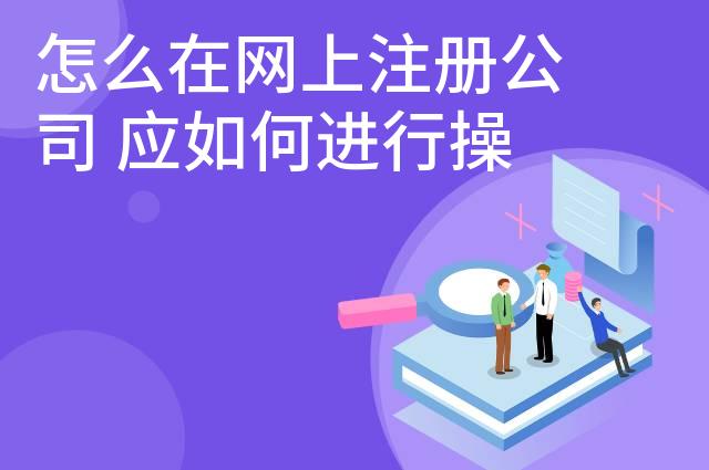 怎么在网上注册公司 应如何进行操作