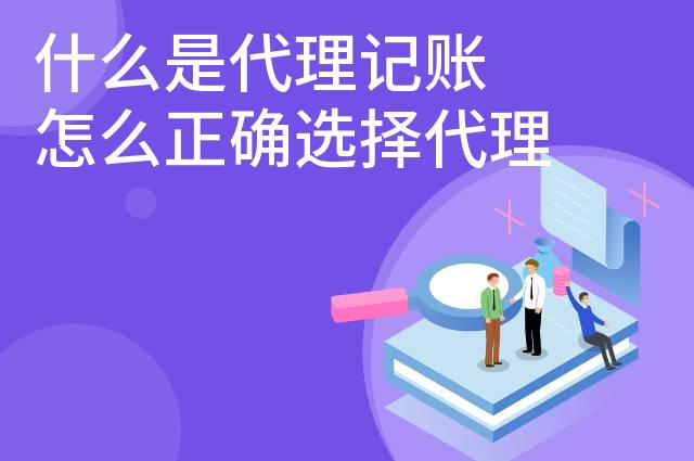 什么是代理记账 怎么正确选择代理记账公司 什么是代理记账 怎么正确选择代理记账公司