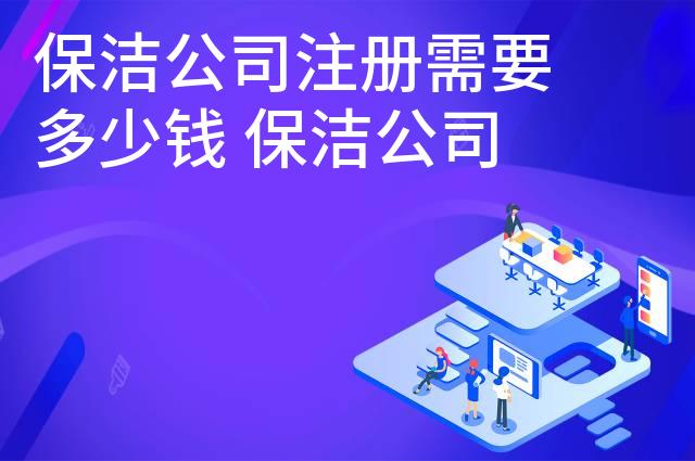 保洁公司注册需要多少钱 保洁公司注册怎么办理