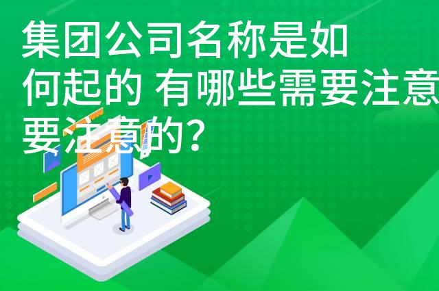 集团公司名称是如何起的 有哪些需要注意的？