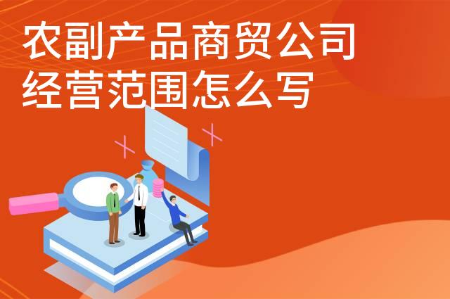 农副产品商贸公司经营范围怎么写 农副产品商贸公司经营范围怎么写
