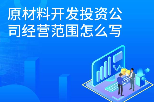 原材料开发投资公司经营范围怎么写 原材料开发投资公司经营范围怎么写