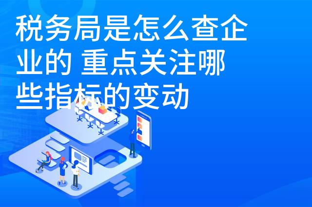 税务局是怎么查企业的 重点关注哪些指标的变动