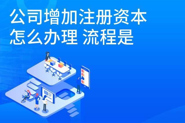 公司增加注册资本怎么办理 流程是什么样的