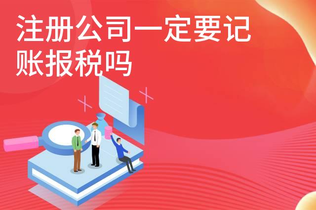 注册公司一定要记账报税吗 注册公司一定要记账报税吗