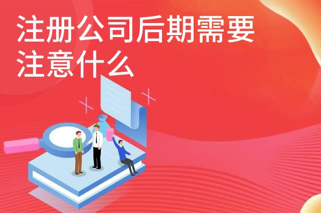 注册公司后期需要注意什么 注册公司后期需要注意什么