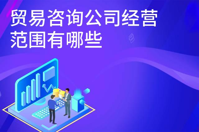贸易咨询公司经营范围有哪些 贸易咨询公司经营范围有哪些