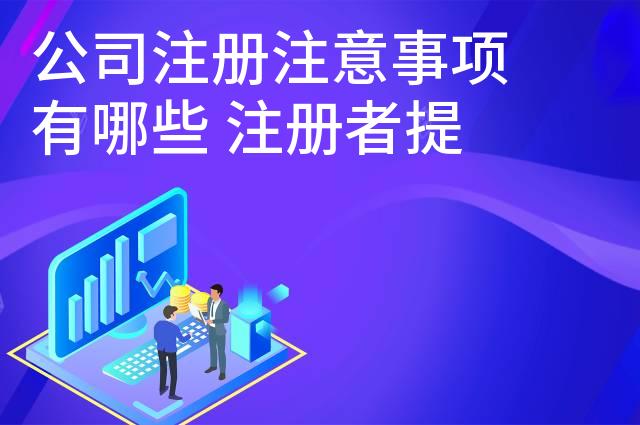 公司注册注意事项有哪些 注册者提前关注和了解 公司注册注意事项有哪些 注册者提前关注和了解