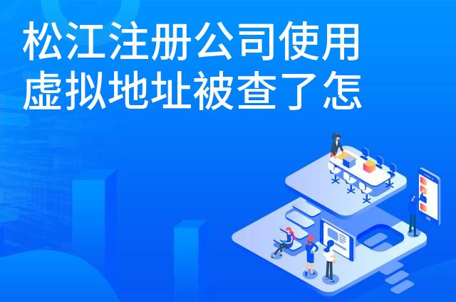 松江注册公司使用虚拟地址被查了怎么办