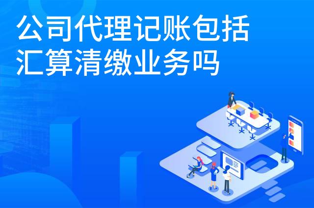 公司代理记账包括汇算清缴业务吗 公司代理记账包括汇算清缴业务吗
