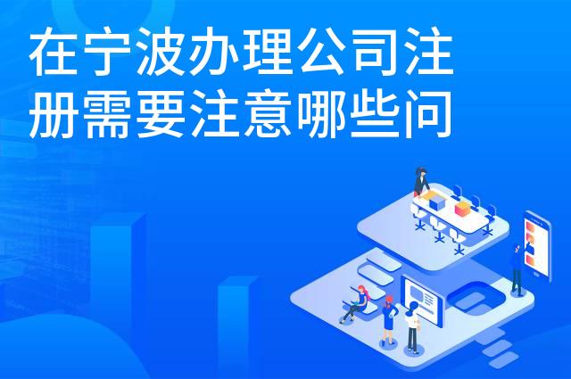 在宁波办理公司注册需要注意哪些问题 在宁波办理公司注册需要注意哪些问题