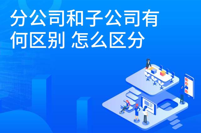 分公司和子公司有何区别 怎么区分 分公司和子公司有何区别 怎么区分