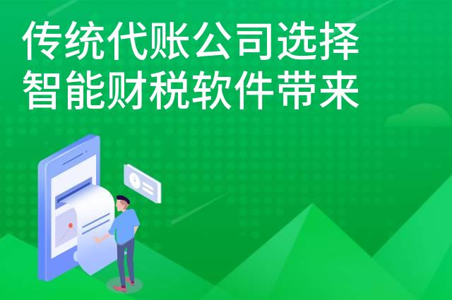 传统代账公司选择智能财税软件带来哪些改变 传统代账公司选择智能财税软件带来哪些改变