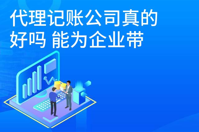 代理记账公司真的好吗 能为企业带来哪些帮助
