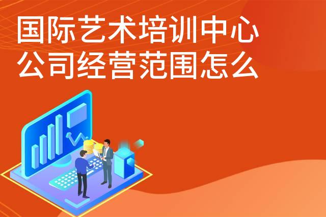 国际艺术培训中心公司经营范围怎么写