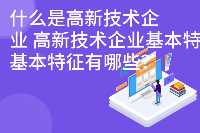 什么是高新技术企业 高新技术企业基本特征有哪些？