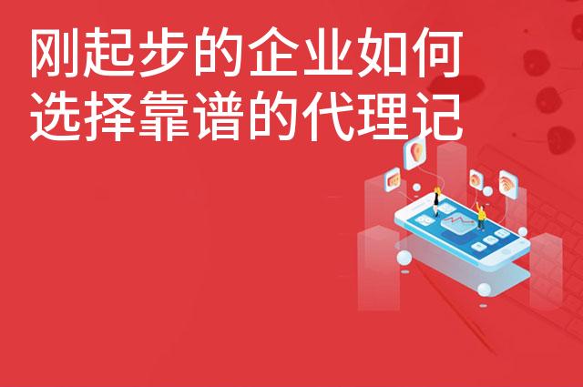 刚起步的企业如何选择靠谱的代理记账公司 刚起步的企业如何选择靠谱的代理记账公司