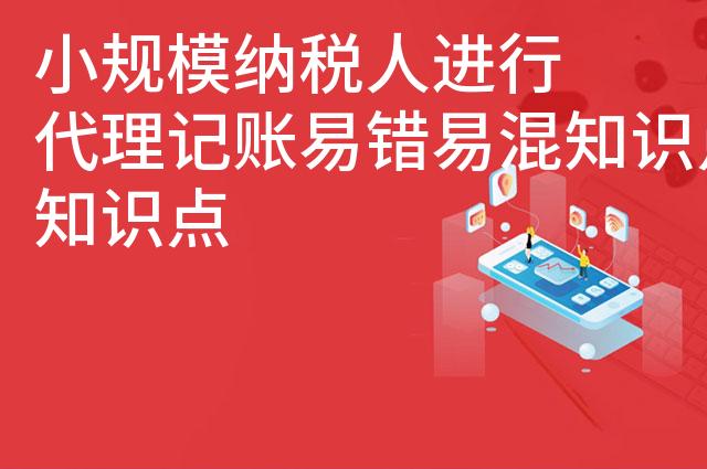 小规模纳税人进行代理记账易错易混知识点 小规模纳税人进行代理记账易错易混知识点