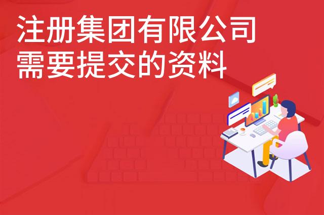 注册集团有限公司需要提交的资料 注册集团有限公司需要提交的资料