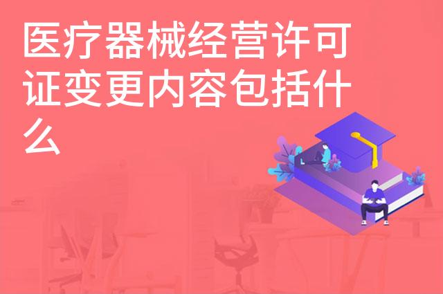 医疗器械经营许可证变更内容包括什么
