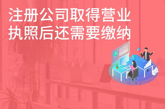 注册公司取得营业执照后还需要缴纳哪些税