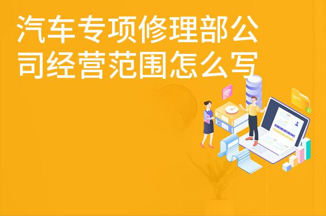 汽车专项修理部公司经营范围怎么写 汽车专项修理部公司经营范围怎么写