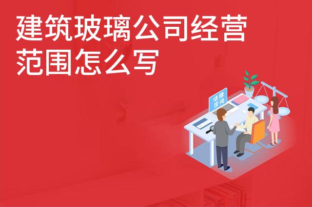 建筑玻璃公司经营范围怎么写