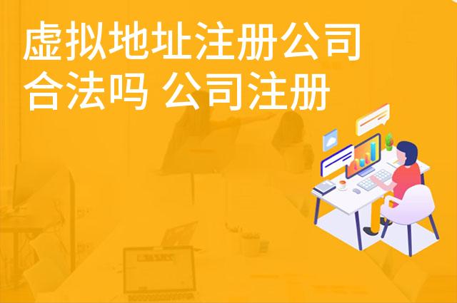 虚拟地址注册公司合法吗 公司注册虚拟地址怎么办