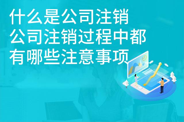 什么是公司注销 公司注销过程中都有哪些注意事项