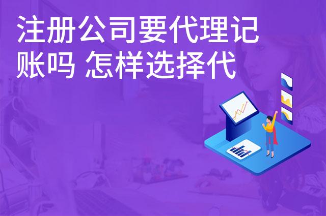注册公司要代理记账吗 怎样选择代理记账公司