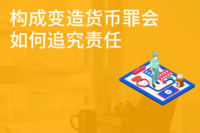 构成变造货币罪会如何追究责任