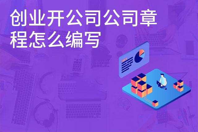 创业开公司公司章程怎么编写 创业开公司公司章程怎么编写