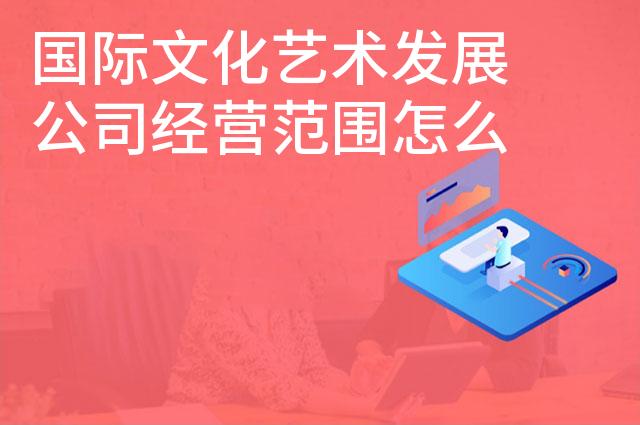 国际文化艺术发展公司经营范围怎么写