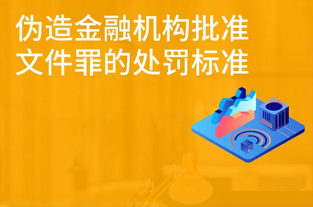 伪造金融机构批准文件罪的处罚标准是怎样的 伪造金融机构批准文件罪的处罚标准是怎样的