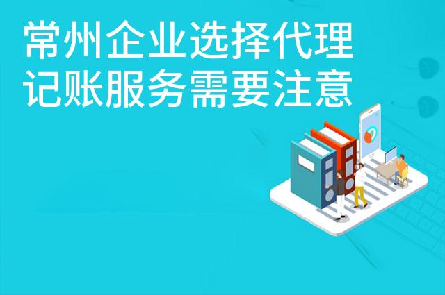 常州企业选择代理记账服务需要注意什么 常州企业选择代理记账服务需要注意什么