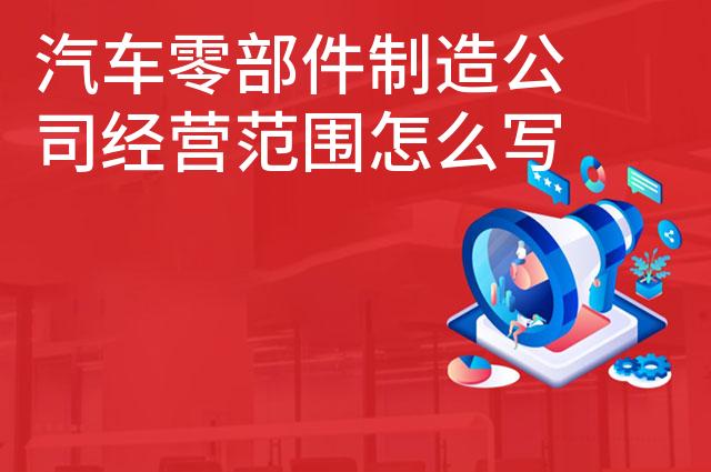汽车零部件制造公司经营范围怎么写