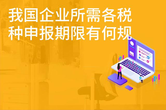 我国企业所需各税种申报期限有何规定 我国企业所需各税种申报期限有何规定