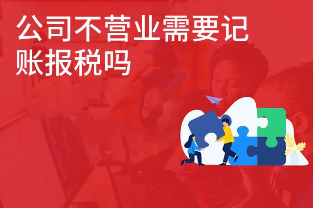 公司不营业需要记账报税吗 公司不营业需要记账报税吗